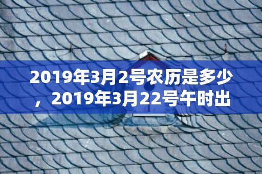 2019年3月2号农历是多少，2019年3月22号午时出生的男孩应该起什么样的名字