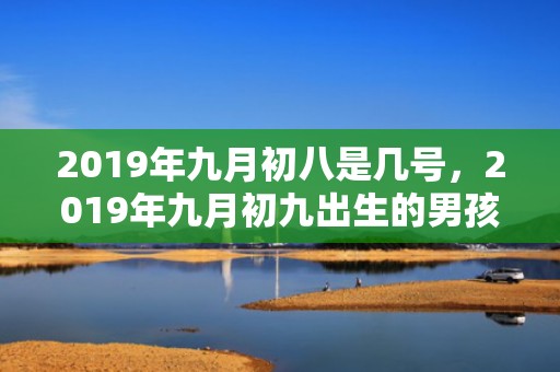 2019年九月初八是几号，2019年九月初九出生的男孩如何起名字，五行属什么