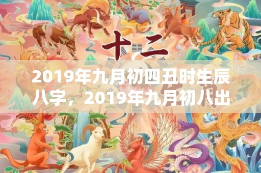 2019年九月初四丑时生辰八字，2019年九月初八出生的男孩如何起名字好听，五行属什么