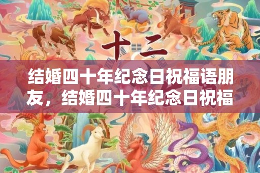 结婚四十年纪念日祝福语朋友，结婚四十年纪念日祝福语朋友？夫妻四十年一句话寄语