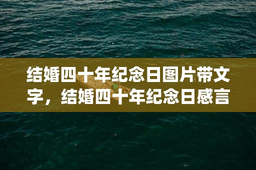 结婚四十年纪念日图片带文字，结婚四十年纪念日感言怎么写(四十年结婚纪念日感言)