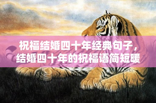 祝福结婚四十年经典句子，结婚四十年的祝福语简短暖心，致闺蜜结婚的暖心句子简短