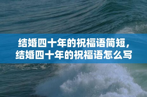 结婚四十年的祝福语简短，结婚四十年的祝福语怎么写好 结婚祝福语4个字