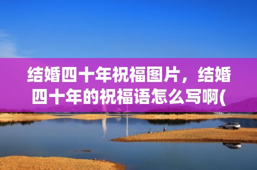 结婚四十年祝福图片，结婚四十年的祝福语怎么写啊(朋友结婚不能到场给的祝福语)