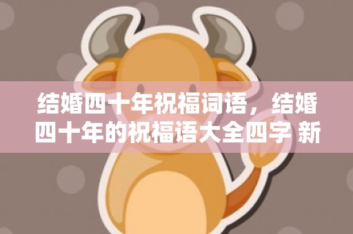 结婚四十年祝福词语，结婚四十年的祝福语大全四字 新人结婚祝福语四个字