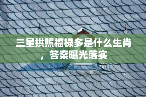 三星拱照福禄多是什么生肖，答案曝光落实