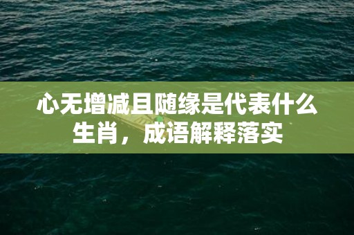心无增减且随缘是代表什么生肖，成语解释落实