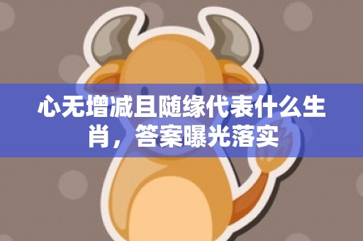 心无增减且随缘代表什么生肖，答案曝光落实