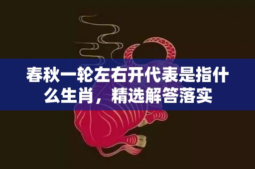 春秋一轮左右开代表是指什么生肖，精选解答落实