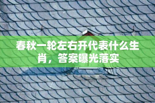 春秋一轮左右开代表什么生肖，答案曝光落实