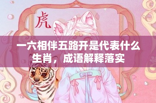 一六相伴五路开是代表什么生肖，成语解释落实