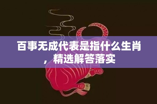 百事无成代表是指什么生肖，精选解答落实