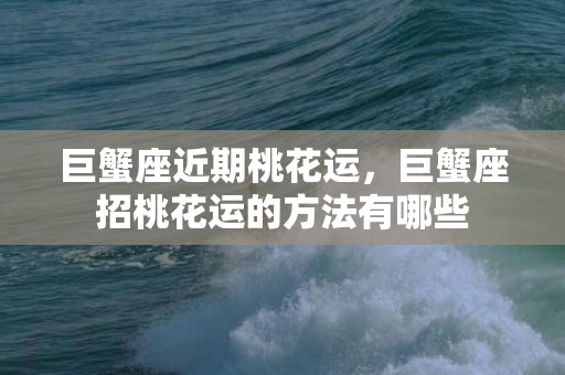 巨蟹座近期桃花运，巨蟹座招桃花运的方法有哪些
