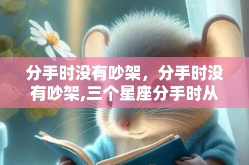 分手时没有吵架，分手时没有吵架,三个星座分手时从无争吵