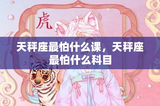 天秤座最怕什么课，天秤座最怕什么科目