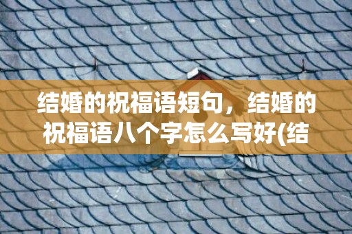 结婚的祝福语短句，结婚的祝福语八个字怎么写好(结婚周年祝福语8个字)