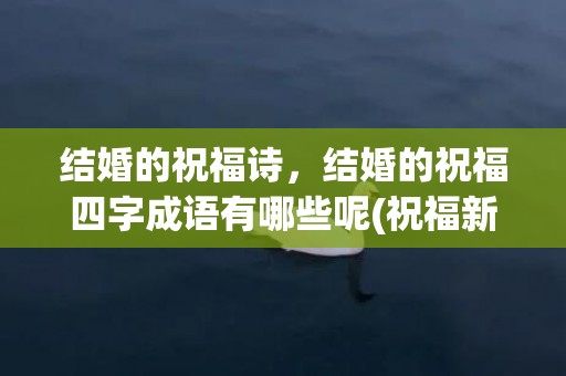 结婚的祝福诗，结婚的祝福四字成语有哪些呢(祝福新人的成语四字)