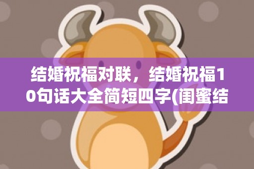结婚祝福对联，结婚祝福10句话大全简短四字(闺蜜结婚了说什么祝福的话)