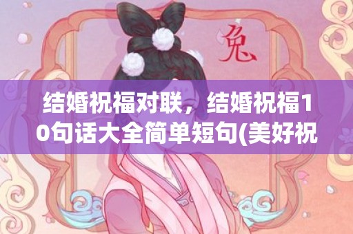 结婚祝福对联，结婚祝福10句话大全简单短句(美好祝愿的简短句子)