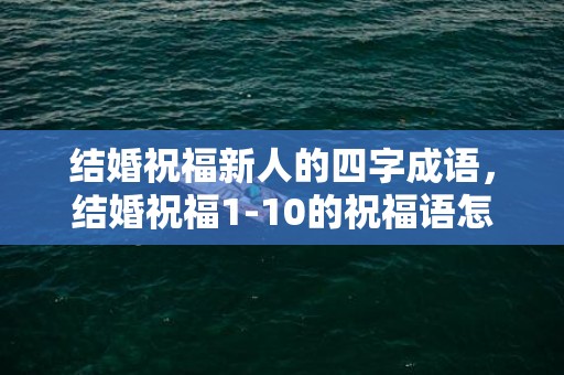 结婚祝福新人的四字成语，结婚祝福1-10的祝福语怎么写？新婚祝福红包怎么写祝福语