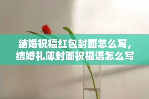 结婚祝福红包封面怎么写，结婚礼薄封面祝福语怎么写好？结婚礼单薄开头怎样写