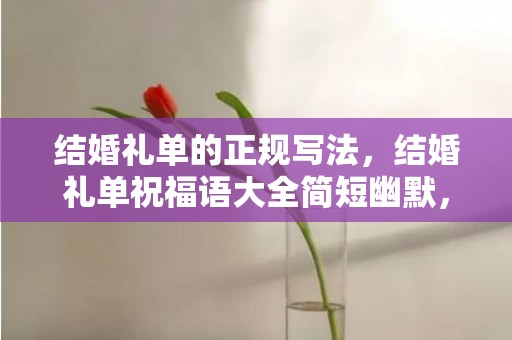 结婚礼单的正规写法，结婚礼单祝福语大全简短幽默，生日祝福语简短精辟