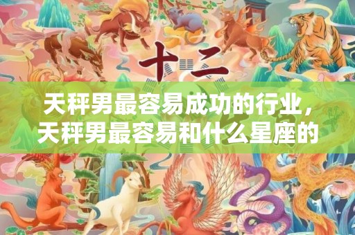天秤男最容易成功的行业，天秤男最容易和什么星座的女生结婚