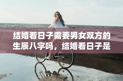 结婚看日子需要男女双方的生辰八字吗，结婚看日子是看农历还是公历(结婚日期是按阴历还是阳历)