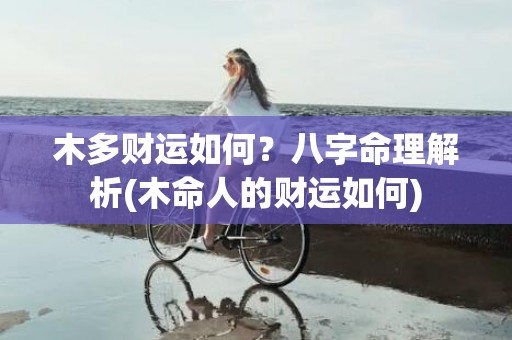 木多财运如何？八字命理解析(木命人的财运如何)