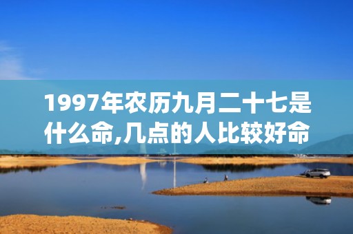 1997年农历九月二十七是什么命,几点的人比较好命(1997年农历九月初八是什么星座)