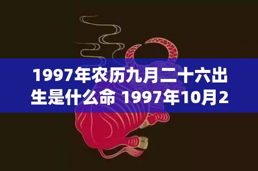 1997年农历九月二十六出生是什么命 1997年10月27日哪个时辰出生好(1997年农历九月十五阳历是多少)