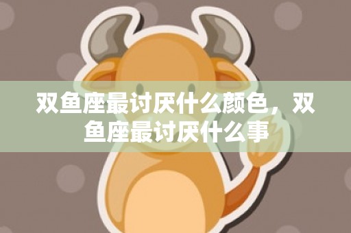 双鱼座最讨厌什么颜色，双鱼座最讨厌什么事