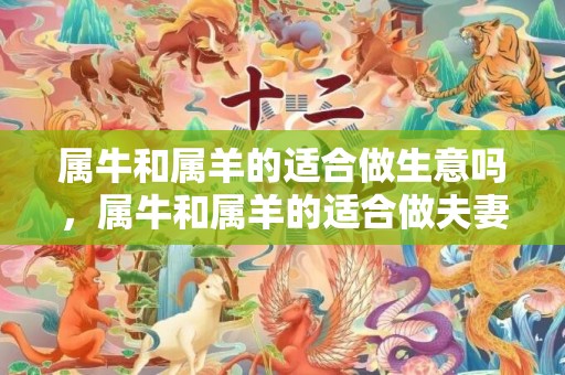 属牛和属羊的适合做生意吗，属牛和属羊的适合做夫妻吗