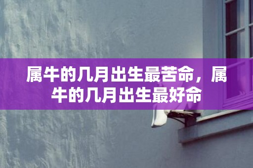 属牛的几月出生最苦命，属牛的几月出生最好命