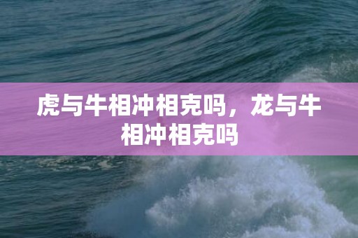 虎与牛相冲相克吗，龙与牛相冲相克吗