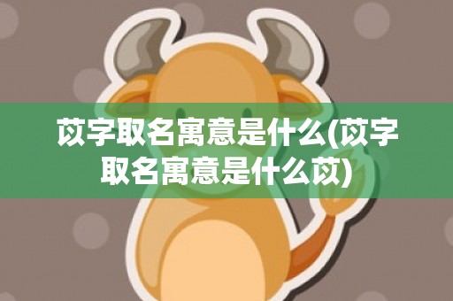 苡字取名寓意是什么(苡字取名寓意是什么苡)