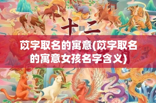 苡字取名的寓意(苡字取名的寓意女孩名字含义)