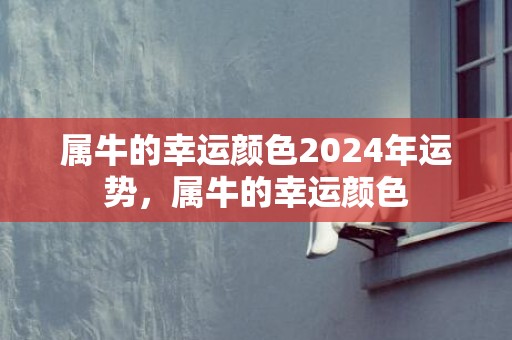 属牛的幸运颜色2024年运势，属牛的幸运颜色