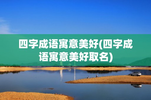 四字成语寓意美好(四字成语寓意美好取名)