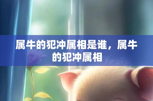 属牛的犯冲属相是谁，属牛的犯冲属相