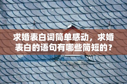 求婚表白词简单感动，求婚表白的语句有哪些简短的？祝求婚成功的经典语录