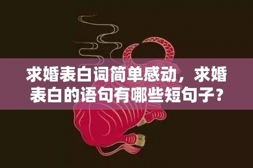 求婚表白词简单感动，求婚表白的语句有哪些短句子？最美求婚短句