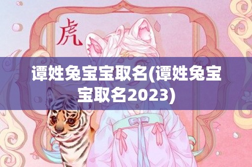 谭姓兔宝宝取名(谭姓兔宝宝取名2023)