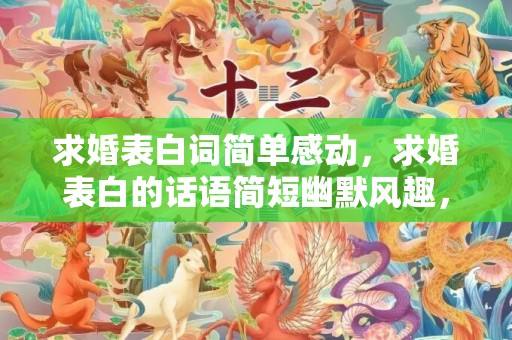 求婚表白词简单感动，求婚表白的话语简短幽默风趣，求婚台词简短又搞笑