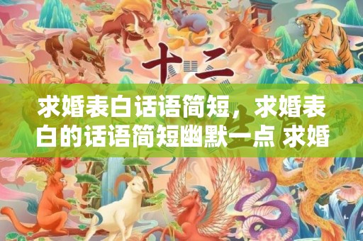 求婚表白话语简短，求婚表白的话语简短幽默一点 求婚词简短幽默