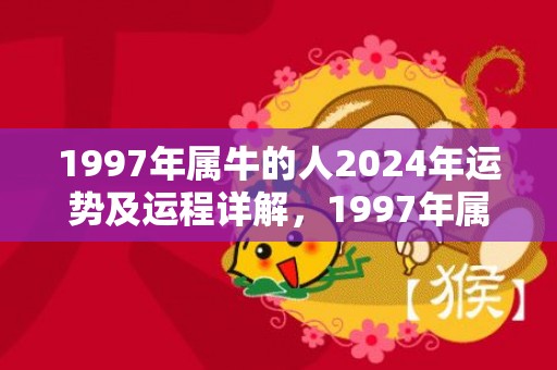 1997年属牛的人2024年运势及运程详解，1997年属牛的婚姻配对最佳