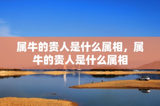 属牛的贵人是什么属相，属牛的贵人是什么属相