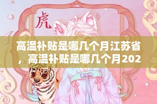 高温补贴是哪几个月江苏省，高温补贴是哪几个月2023 高温补贴一个月多少钱