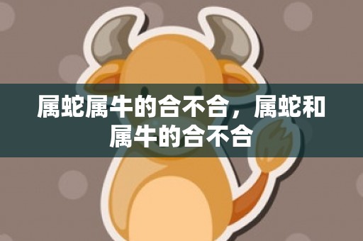 属蛇属牛的合不合，属蛇和属牛的合不合