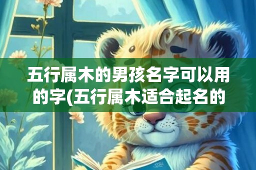五行属木的男孩名字可以用的字(五行属木适合起名的字)(五行属木的男孩名字寓意好的字)